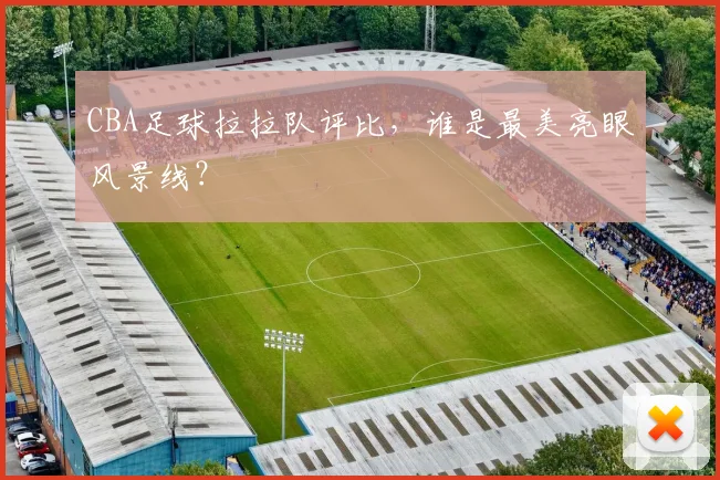 CBA足球拉拉队评比，谁是最美亮眼风景线？