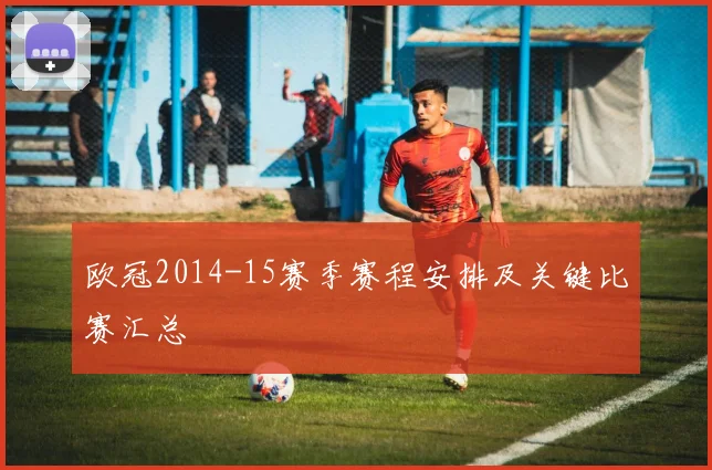 欧冠2014-15赛季赛程安排及关键比赛汇总