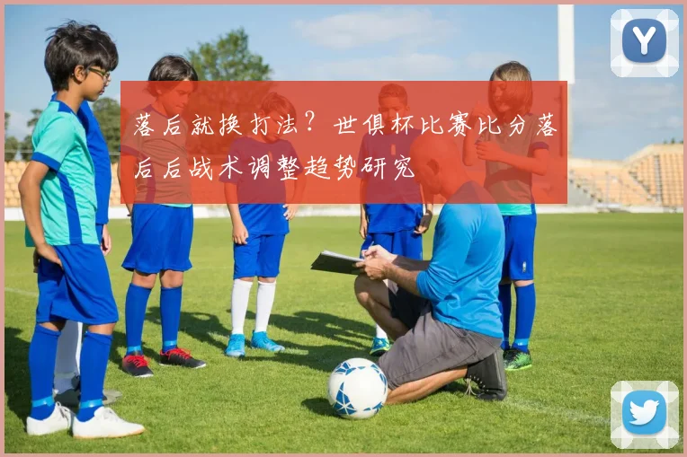 落后就换打法？世俱杯比赛比分落后后战术调整趋势研究