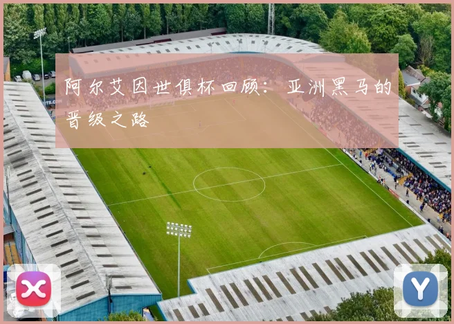 阿尔艾因世俱杯回顾：亚洲黑马的晋级之路