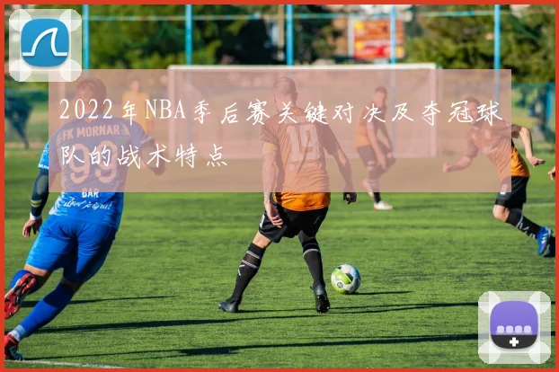 2022年NBA季后赛关键对决及夺冠球队的战术特点
