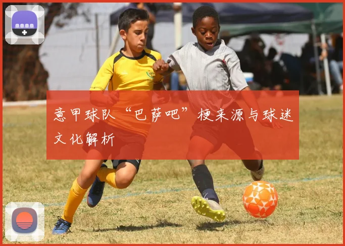 意甲球队“巴萨吧”梗来源与球迷文化解析