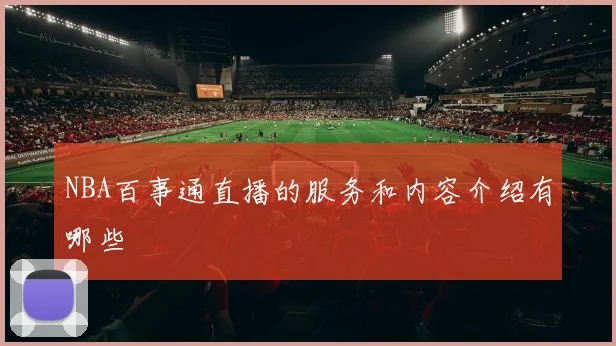 NBA百事通直播的服务和内容介绍有哪些
