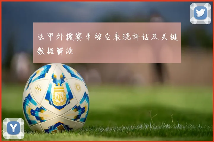 法甲外援赛季综合表现评估及关键数据解读