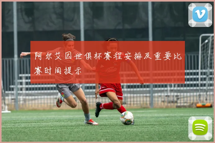阿尔艾因世俱杯赛程安排及重要比赛时间提示