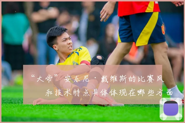 “大帝”安东尼·戴维斯的比赛风格和技术特点具体体现在哪些方面