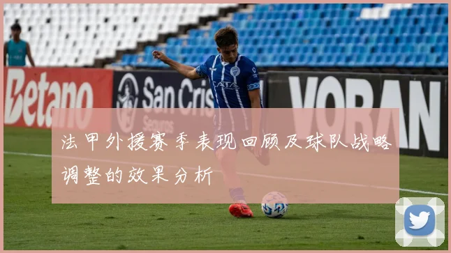 法甲外援赛季表现回顾及球队战略调整的效果分析