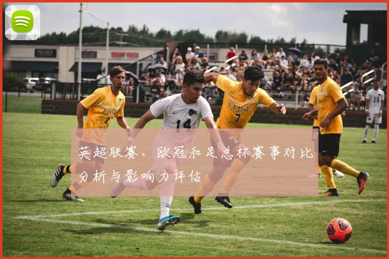 英超联赛、欧冠和足总杯赛事对比分析与影响力评估