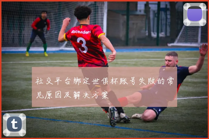 社交平台绑定世俱杯账号失败的常见原因及解决方案